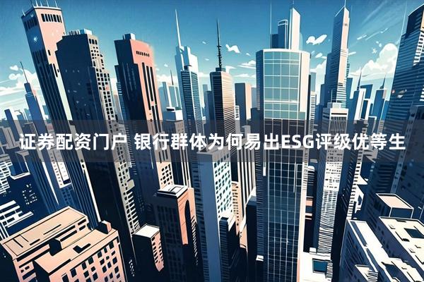 证券配资门户 银行群体为何易出ESG评级优等生