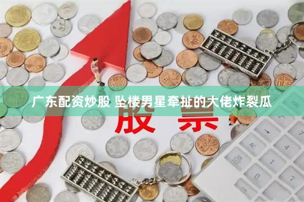 广东配资炒股 坠楼男星牵扯的大佬炸裂瓜