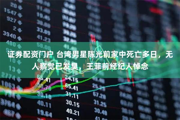 证券配资门户 台湾男星陈光前家中死亡多日，无人察觉已发臭，王菲前经纪人悼念