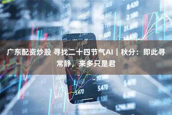 广东配资炒股 寻找二十四节气AI｜秋分：即此寻常静，来多只是君
