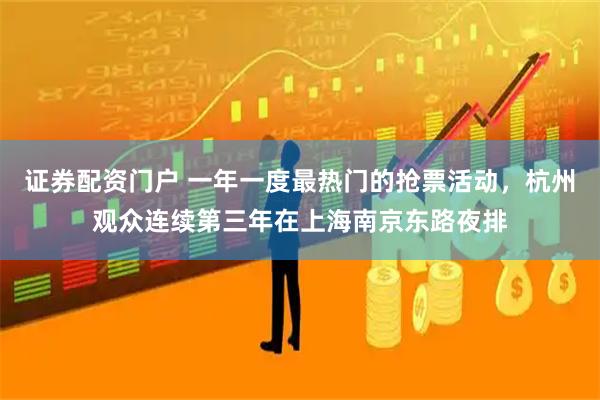 证券配资门户 一年一度最热门的抢票活动，杭州观众连续第三年在上海南京东路夜排