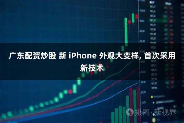 广东配资炒股 新 iPhone 外观大变样, 首次采用新技术