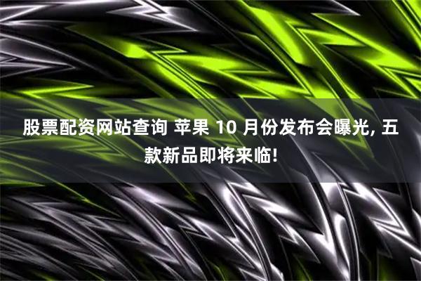 股票配资网站查询 苹果 10 月份发布会曝光, 五款新品即将来临!