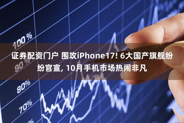 证券配资门户 围攻iPhone17! 6大国产旗舰纷纷官宣, 10月手机市场热闹非凡