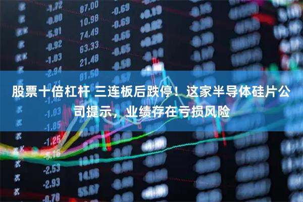 股票十倍杠杆 三连板后跌停！这家半导体硅片公司提示，业绩存在亏损风险