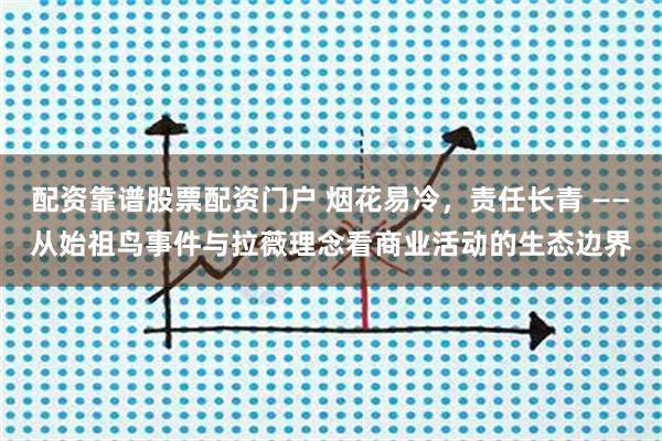 配资靠谱股票配资门户 烟花易冷，责任长青 ——从始祖鸟事件与拉薇理念看商业活动的生态边界