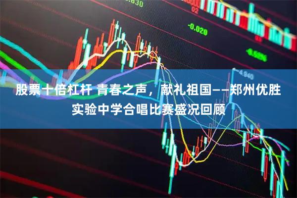 股票十倍杠杆 青春之声，献礼祖国——郑州优胜实验中学合唱比赛盛况回顾
