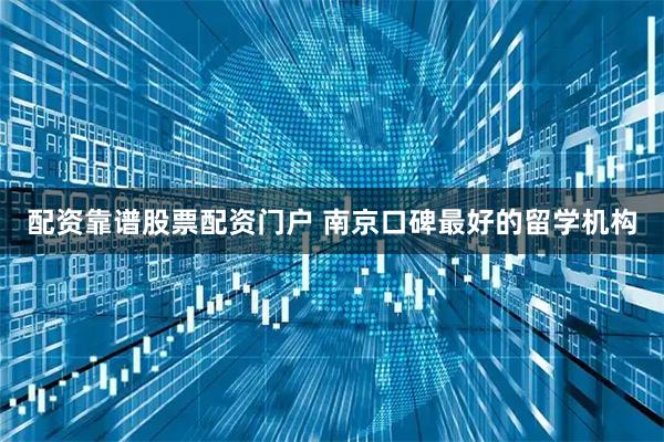 配资靠谱股票配资门户 南京口碑最好的留学机构