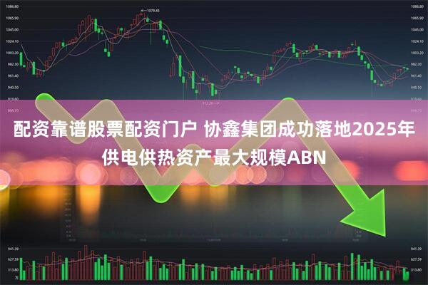 配资靠谱股票配资门户 协鑫集团成功落地2025年供电供热资产最大规模ABN