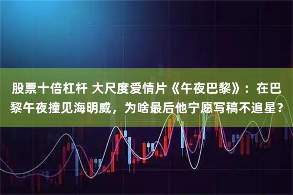 股票十倍杠杆 大尺度爱情片《午夜巴黎》：在巴黎午夜撞见海明威，为啥最后他宁愿写稿不追星？