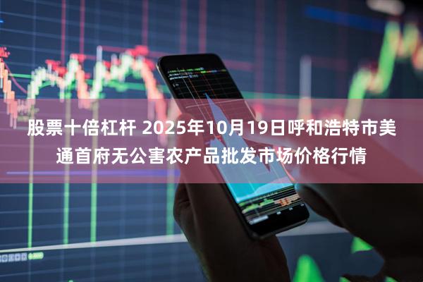 股票十倍杠杆 2025年10月19日呼和浩特市美通首府无公害农产品批发市场价格行情