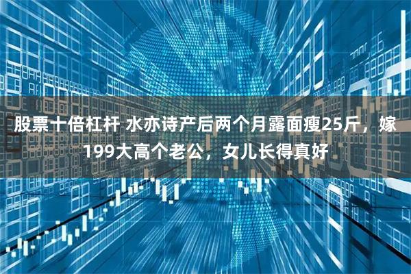 股票十倍杠杆 水亦诗产后两个月露面瘦25斤,嫁199大高个老公,女儿长得真好