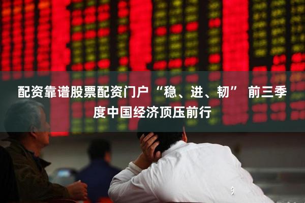 配资靠谱股票配资门户 “稳、进、韧” 前三季度中国经济顶压前行