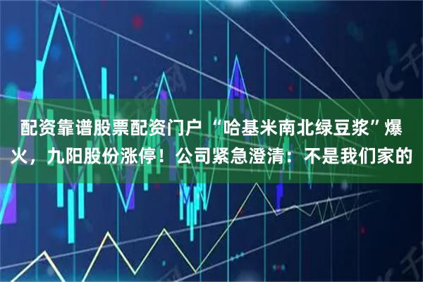 配资靠谱股票配资门户 “哈基米南北绿豆浆”爆火,九阳股份涨停!公司紧急澄清:不是我们家的
