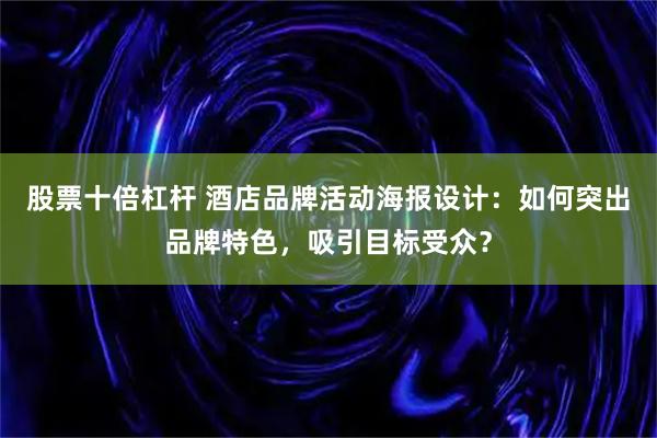 股票十倍杠杆 酒店品牌活动海报设计:如何突出品牌特色,吸引目标受众?