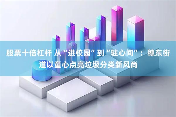 股票十倍杠杆 从“进校园”到“驻心间”:穗东街道以童心点亮垃圾分类新风尚
