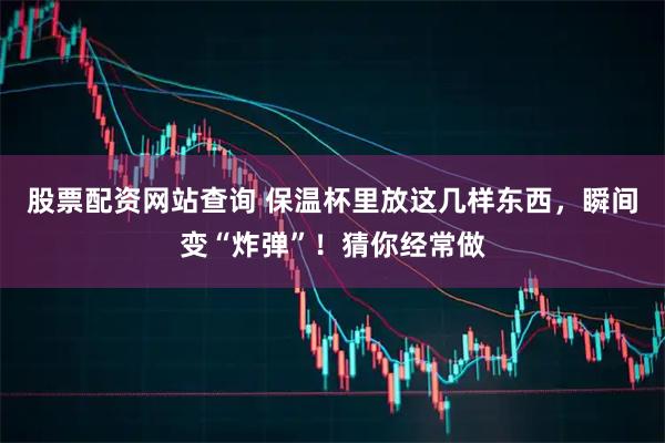 股票配资网站查询 保温杯里放这几样东西，瞬间变“炸弹”！猜你经常做