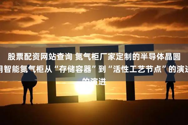 股票配资网站查询 氮气柜厂家定制的半导体晶圆用智能氮气柜从“存储容器”到“活性工艺节点”的演进