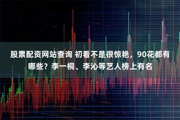 股票配资网站查询 初看不是很惊艳,90花都有哪些?李一桐、李沁等艺人榜上有名