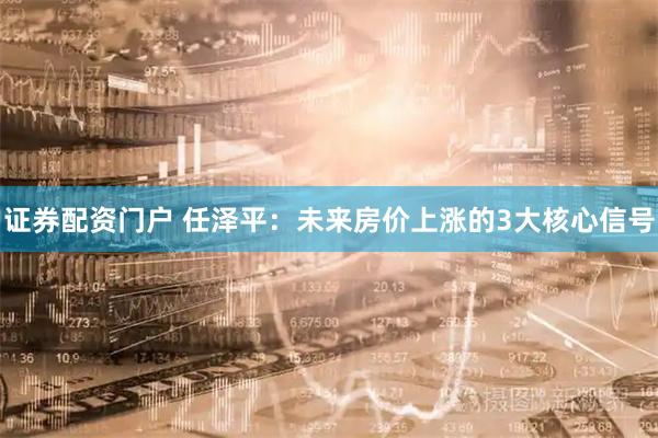 证券配资门户 任泽平：未来房价上涨的3大核心信号