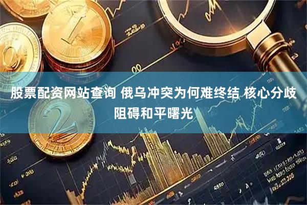 股票配资网站查询 俄乌冲突为何难终结 核心分歧阻碍和平曙光