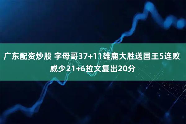 广东配资炒股 字母哥37+11雄鹿大胜送国王5连败 威少21+6拉文复出20分