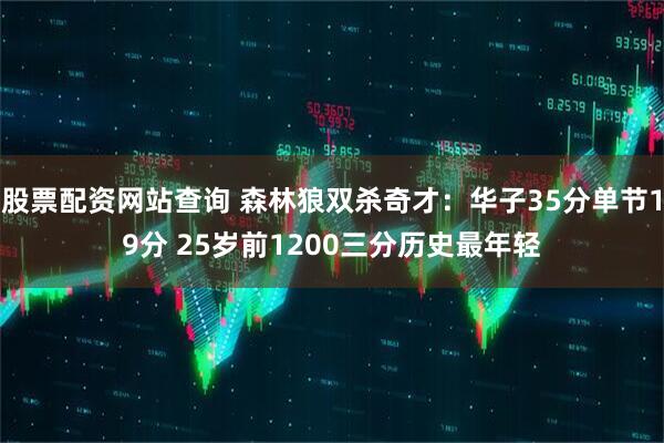 股票配资网站查询 森林狼双杀奇才：华子35分单节19分 25岁前1200三分历史最年轻