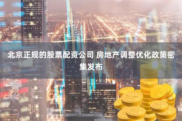 北京正规的股票配资公司 房地产调整优化政策密集发布