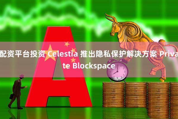配资平台投资 Celestia 推出隐私保护解决方案 Private Blockspace