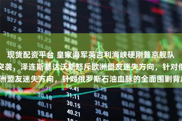 现货配资平台 皇家海军英吉利海峡硬刚普京舰队，影子油轮遭特种部队突袭，泽连斯基达沃斯怒斥欧洲盟友迷失方向，针对俄罗斯石油血脉的全面围剿背后！