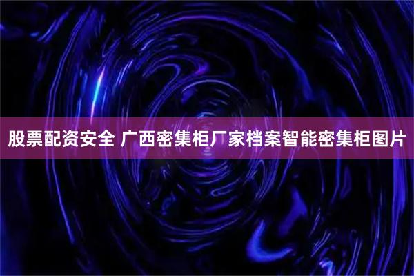 股票配资安全 广西密集柜厂家档案智能密集柜图片