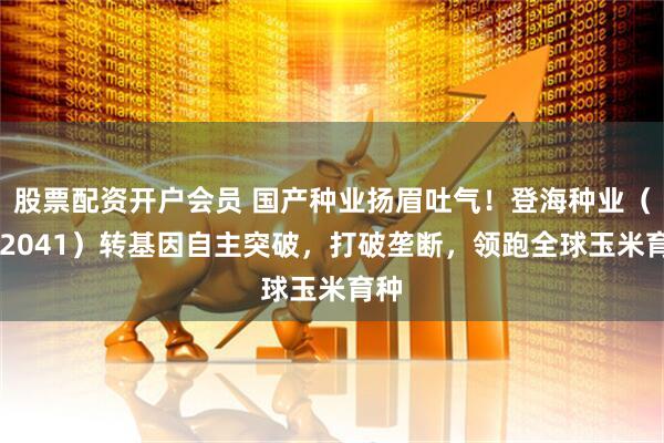 股票配资开户会员 国产种业扬眉吐气！登海种业（002041）转基因自主突破，打破垄断，领跑全球玉米育种
