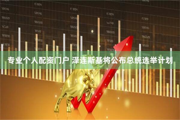 专业个人配资门户 泽连斯基将公布总统选举计划