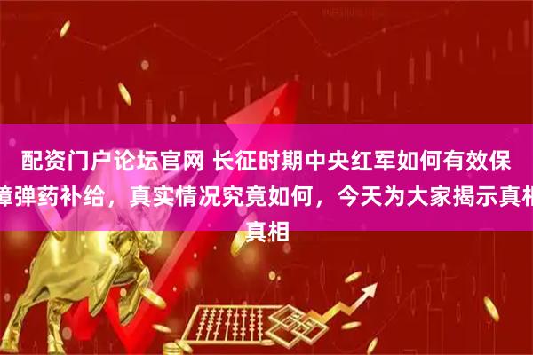 配资门户论坛官网 长征时期中央红军如何有效保障弹药补给,真实情况究竟如何,今天为大家揭示真相