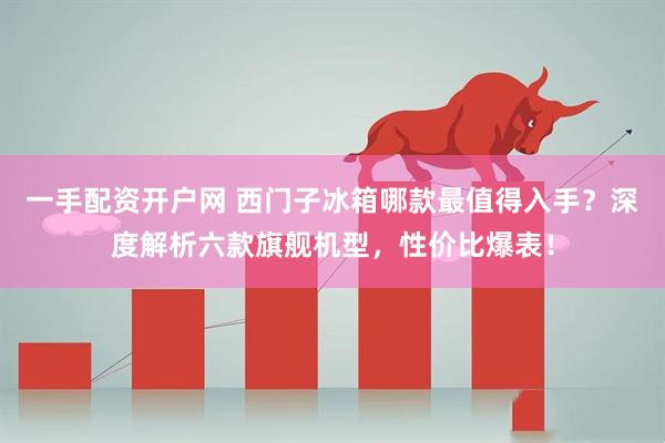 一手配资开户网 西门子冰箱哪款最值得入手?深度解析六款旗舰机型,性价比爆表!
