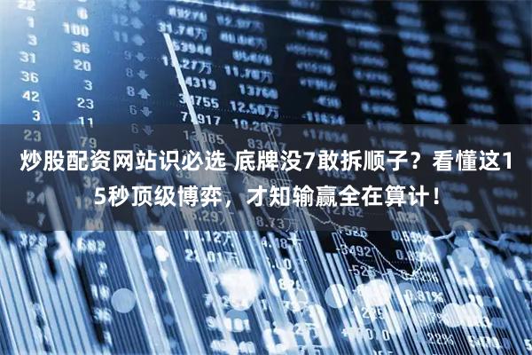 炒股配资网站识必选 底牌没7敢拆顺子?看懂这15秒顶级博弈,才知输赢全在算计!