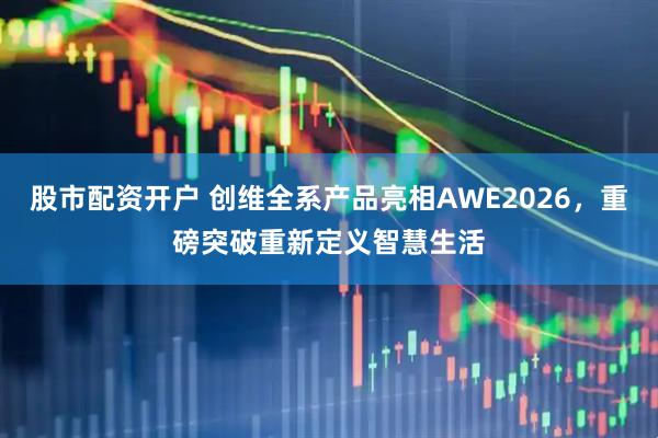 股市配资开户 创维全系产品亮相AWE2026，重磅突破重新定义智慧生活