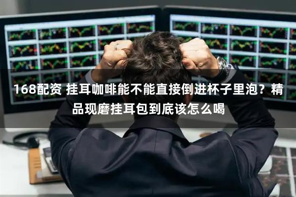 168配资 挂耳咖啡能不能直接倒进杯子里泡?精品现磨挂耳包到底该怎么喝