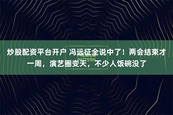炒股配资平台开户 冯远征全说中了!两会结束才一周,演艺圈变天,不少人饭碗没了
