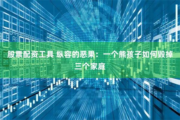 股票配资工具 纵容的恶果:一个熊孩子如何毁掉三个家庭