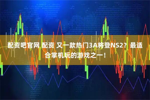 配资吧官网 配资 又一款热门3A将登NS2？最适合掌机玩的游戏之一！
