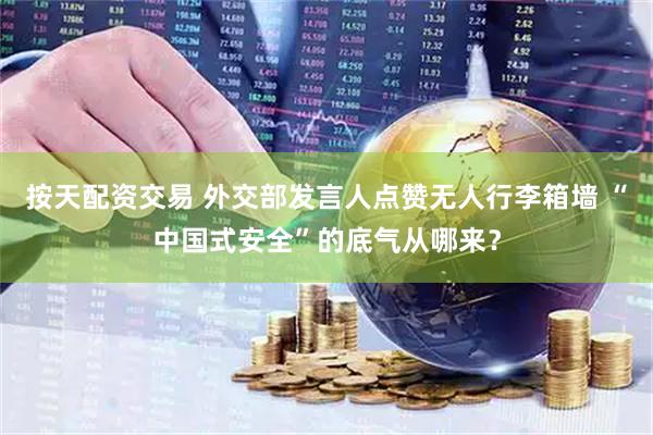按天配资交易 外交部发言人点赞无人行李箱墙 “中国式安全”的底气从哪来？
