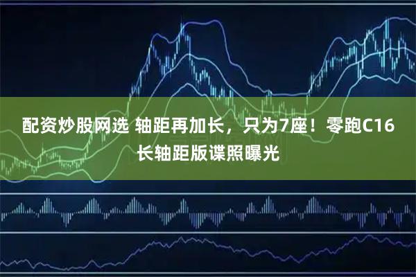 配资炒股网选 轴距再加长,只为7座!零跑C16长轴距版谍照曝光