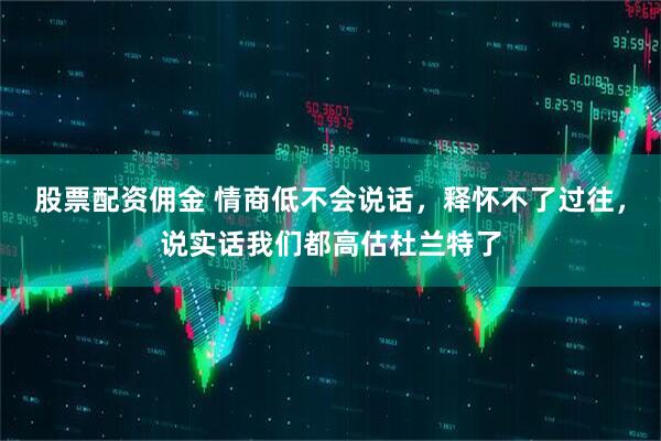 股票配资佣金 情商低不会说话,释怀不了过往,说实话我们都高估杜兰特了