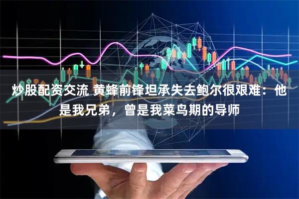 炒股配资交流 黄蜂前锋坦承失去鲍尔很艰难：他是我兄弟，曾是我菜鸟期的导师