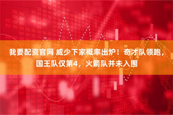 我要配资官网 威少下家概率出炉！奇才队领跑，国王队仅第4，火箭队并未入围