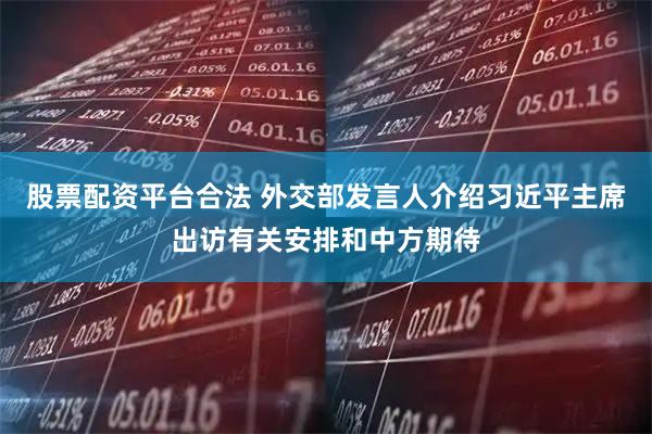 股票配资平台合法 外交部发言人介绍习近平主席出访有关安排和中方期待